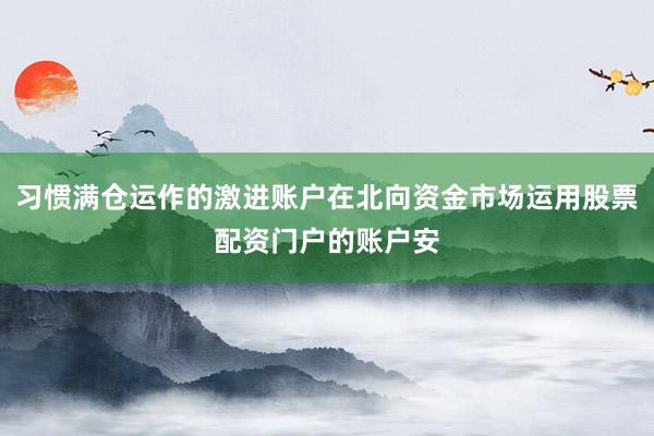 习惯满仓运作的激进账户在北向资金市场运用股票配资门户的账户安