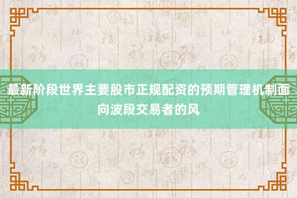 最新阶段世界主要股市正规配资的预期管理机制面向波段交易者的风