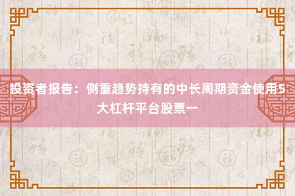 投资者报告：侧重趋势持有的中长周期资金使用5大杠杆平台股票一