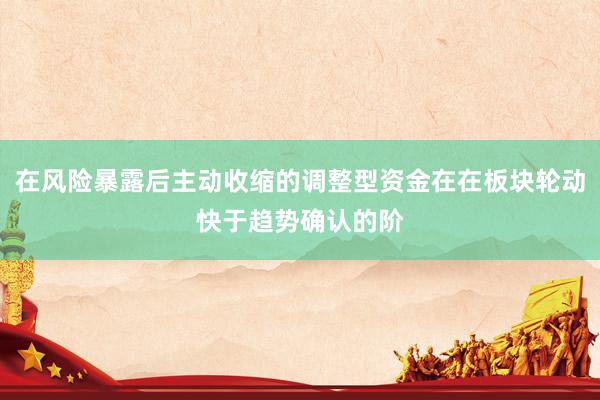 在风险暴露后主动收缩的调整型资金在在板块轮动快于趋势确认的阶