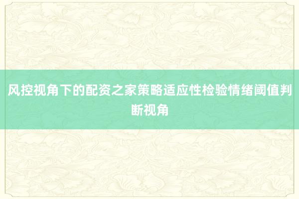 风控视角下的配资之家策略适应性检验情绪阈值判断视角
