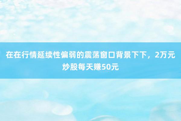 在在行情延续性偏弱的震荡窗口背景下下，2万元炒股每天赚50元