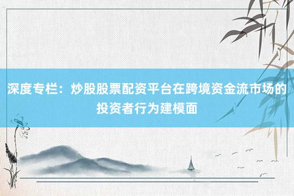 深度专栏：炒股股票配资平台在跨境资金流市场的投资者行为建模面