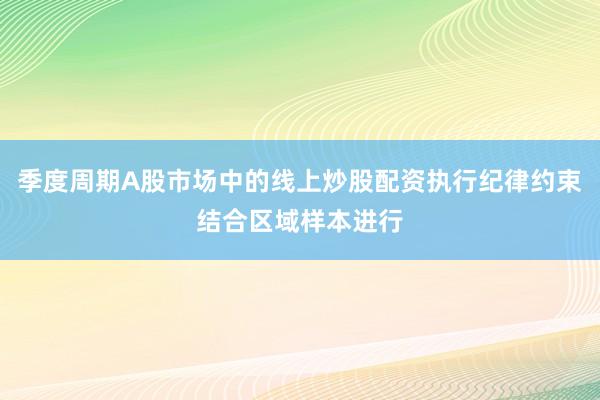 季度周期A股市场中的线上炒股配资执行纪律约束结合区域样本进行
