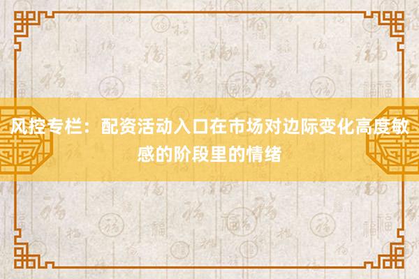 风控专栏：配资活动入口在市场对边际变化高度敏感的阶段里的情绪