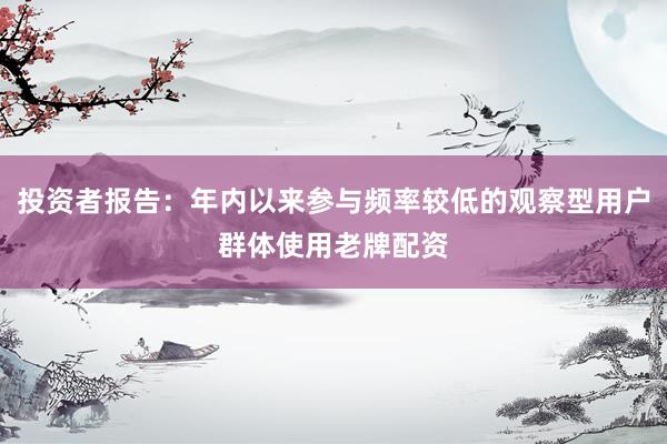 投资者报告：年内以来参与频率较低的观察型用户群体使用老牌配资