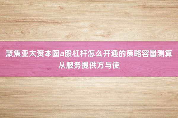 聚焦亚太资本圈a股杠杆怎么开通的策略容量测算从服务提供方与使