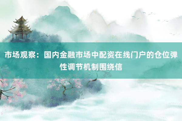 市场观察：国内金融市场中配资在线门户的仓位弹性调节机制围绕信