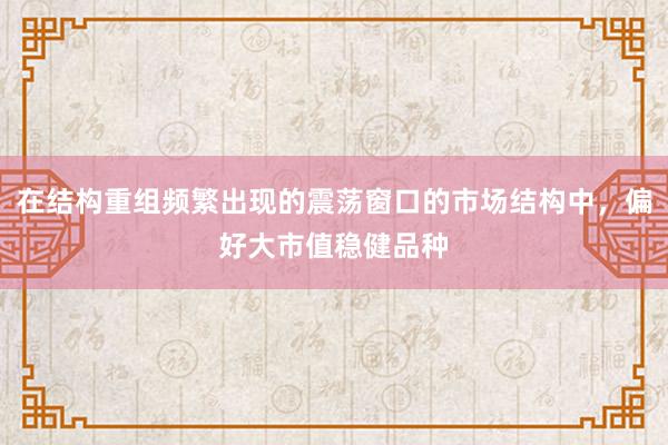 在结构重组频繁出现的震荡窗口的市场结构中，偏好大市值稳健品种