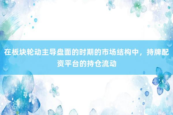 在板块轮动主导盘面的时期的市场结构中，持牌配资平台的持仓流动