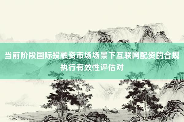 当前阶段国际投融资市场场景下互联网配资的合规执行有效性评估对