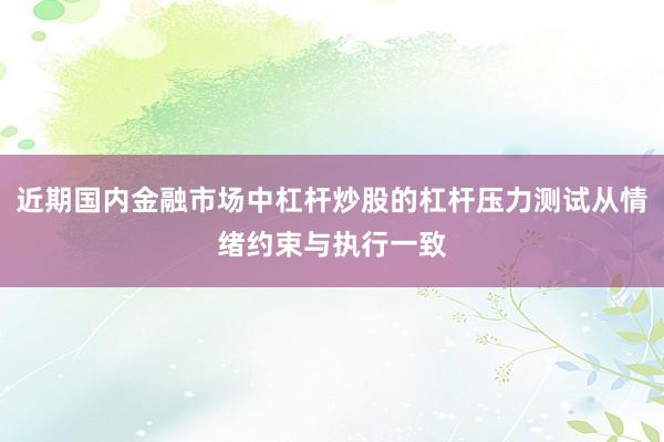 近期国内金融市场中杠杆炒股的杠杆压力测试从情绪约束与执行一致