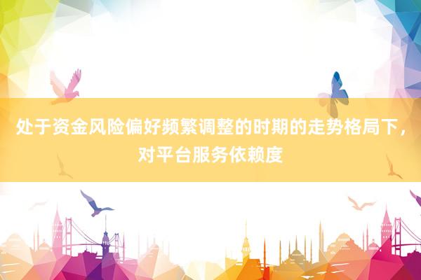 处于资金风险偏好频繁调整的时期的走势格局下，对平台服务依赖度