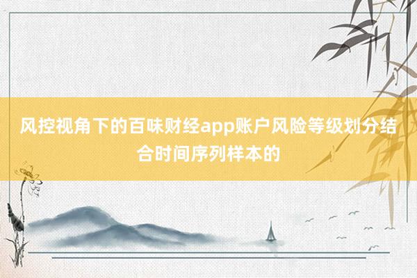 风控视角下的百味财经app账户风险等级划分结合时间序列样本的