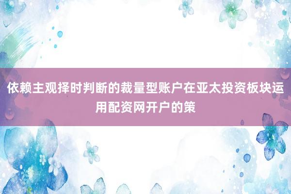 依赖主观择时判断的裁量型账户在亚太投资板块运用配资网开户的策