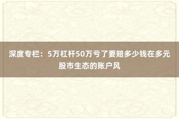 深度专栏：5万杠杆50万亏了要赔多少钱在多元股市生态的账户风