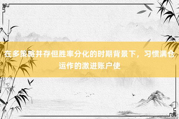 在多策略并存但胜率分化的时期背景下，习惯满仓运作的激进账户使