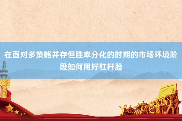 在面对多策略并存但胜率分化的时期的市场环境阶段如何用好杠杆股