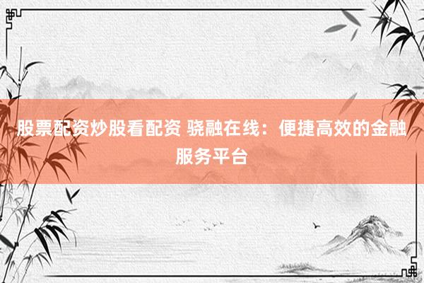 股票配资炒股看配资 骁融在线：便捷高效的金融服务平台