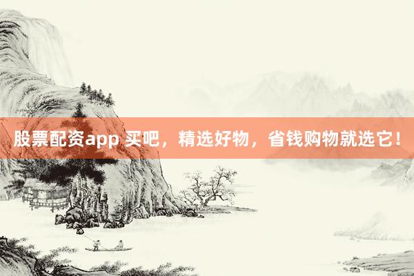 股票配资app 买吧，精选好物，省钱购物就选它！