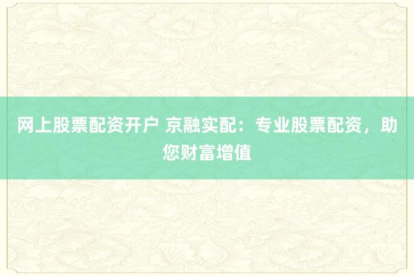 网上股票配资开户 京融实配：专业股票配资，助您财富增值