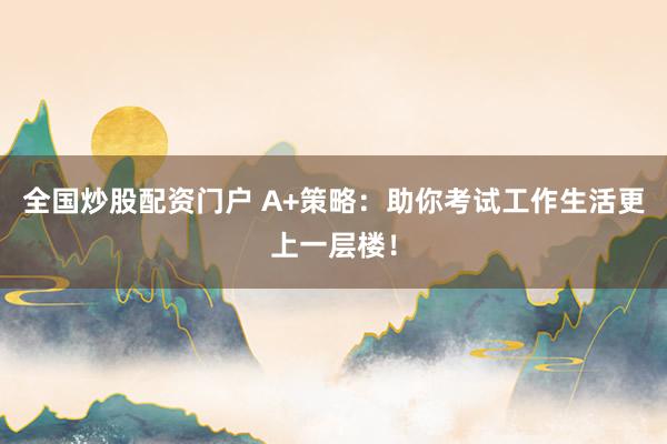 全国炒股配资门户 A+策略：助你考试工作生活更上一层楼！