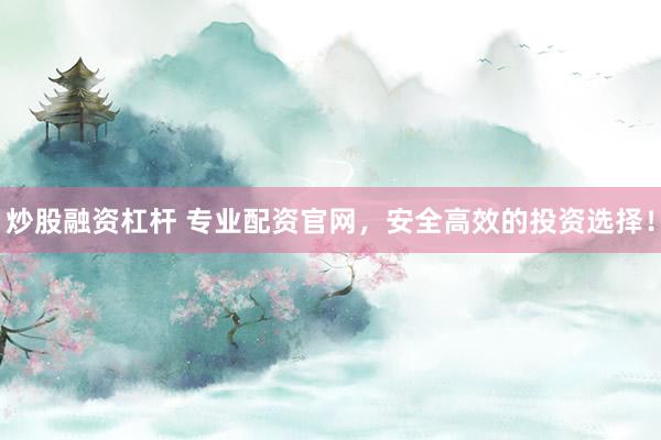 炒股融资杠杆 专业配资官网，安全高效的投资选择！
