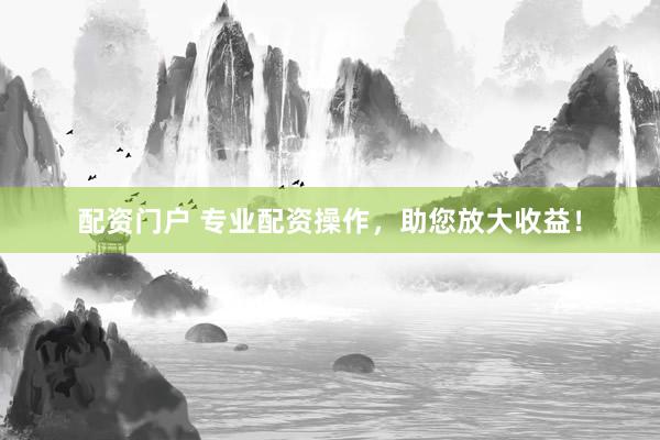 配资门户 专业配资操作，助您放大收益！