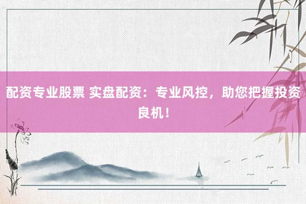 配资专业股票 实盘配资：专业风控，助您把握投资良机！