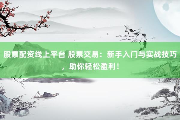 股票配资线上平台 股票交易：新手入门与实战技巧，助你轻松盈利！