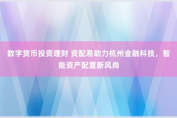 数字货币投资理财 资配易助力杭州金融科技，智能资产配置新风尚