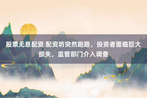 股票无息配资 配资坊突然跑路，投资者面临巨大损失，监管部门介入调查