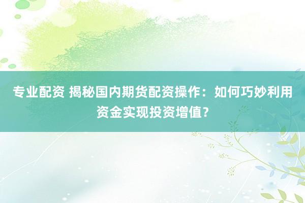 专业配资 揭秘国内期货配资操作：如何巧妙利用资金实现投资增值？