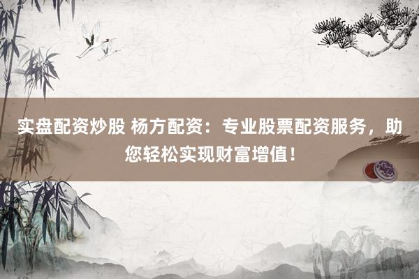 实盘配资炒股 杨方配资：专业股票配资服务，助您轻松实现财富增值！