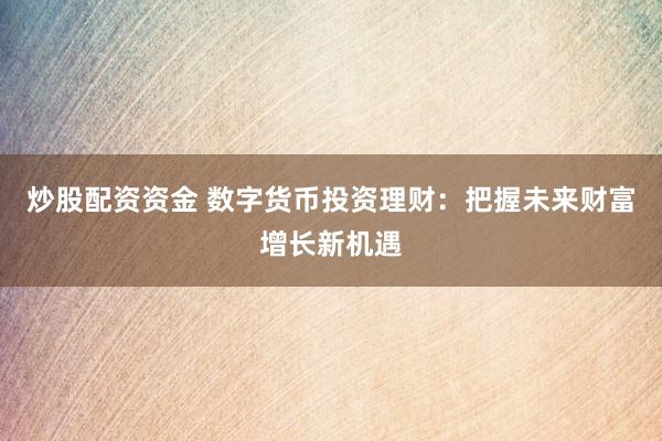 炒股配资资金 数字货币投资理财：把握未来财富增长新机遇