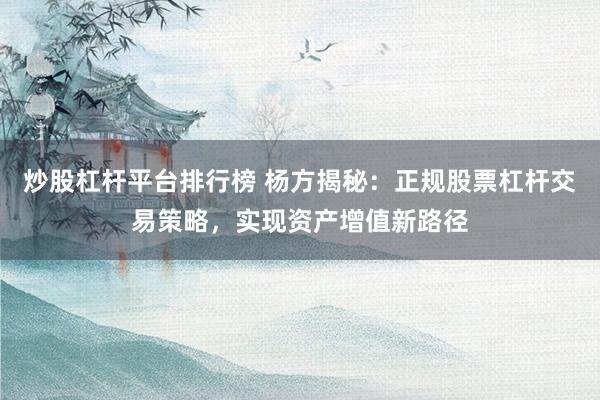 炒股杠杆平台排行榜 杨方揭秘：正规股票杠杆交易策略，实现资产增值新路径
