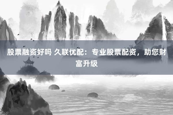 股票融资好吗 久联优配：专业股票配资，助您财富升级