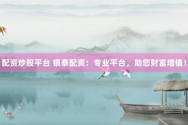 配资炒股平台 银泰配资：专业平台，助您财富增值！