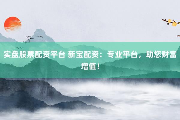 实盘股票配资平台 新宝配资：专业平台，助您财富增值！