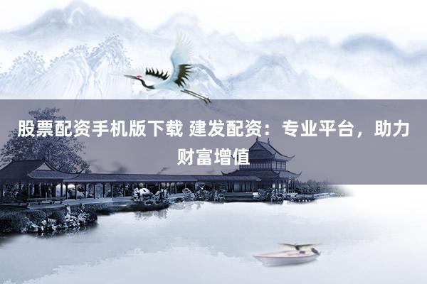 股票配资手机版下载 建发配资：专业平台，助力财富增值