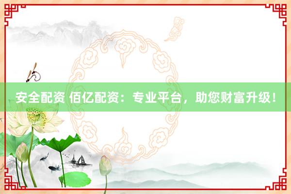 安全配资 佰亿配资：专业平台，助您财富升级！