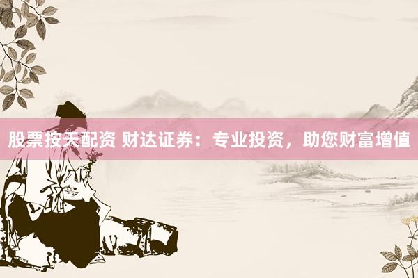 股票按天配资 财达证券：专业投资，助您财富增值