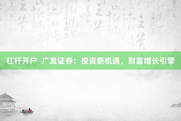 杠杆开户  广发证券：投资新机遇，财富增长引擎