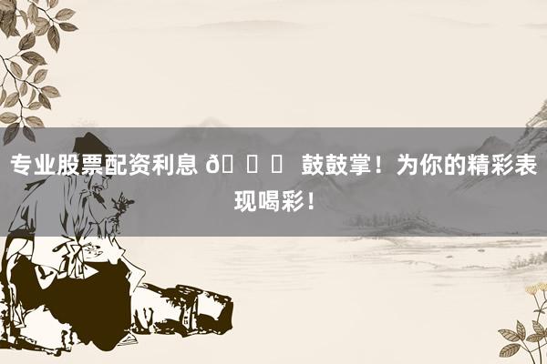 专业股票配资利息 🎉 鼓鼓掌！为你的精彩表现喝彩！