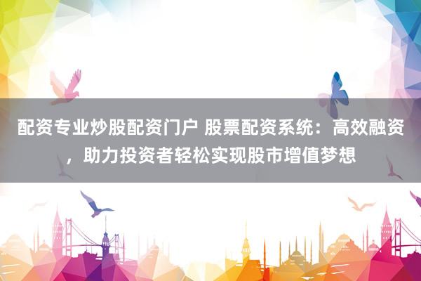 配资专业炒股配资门户 股票配资系统：高效融资，助力投资者轻松实现股市增值梦想