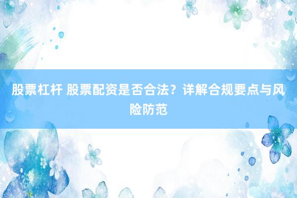 股票杠杆 股票配资是否合法？详解合规要点与风险防范