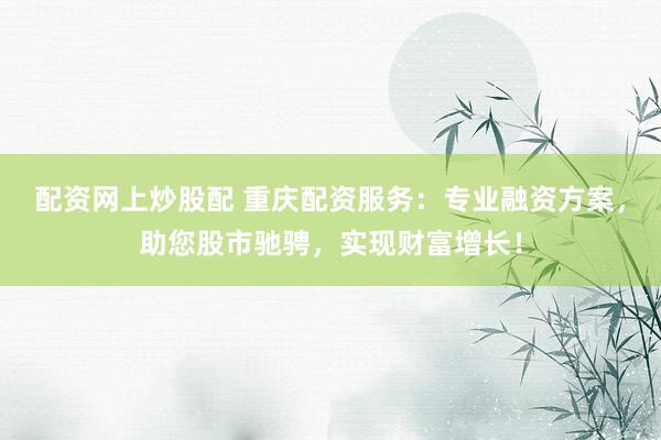配资网上炒股配 重庆配资服务：专业融资方案，助您股市驰骋，实现财富增长！
