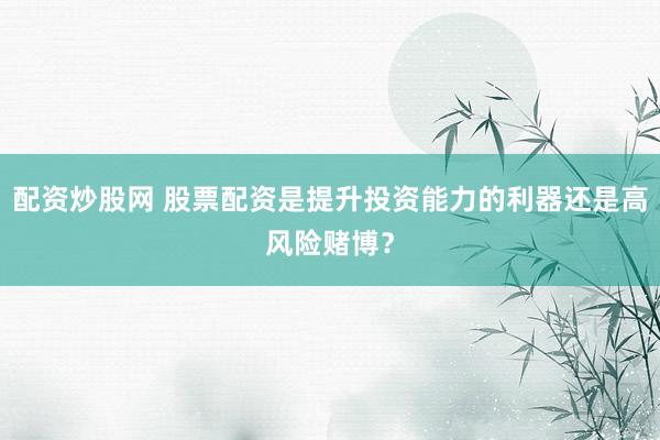 配资炒股网 股票配资是提升投资能力的利器还是高风险赌博？