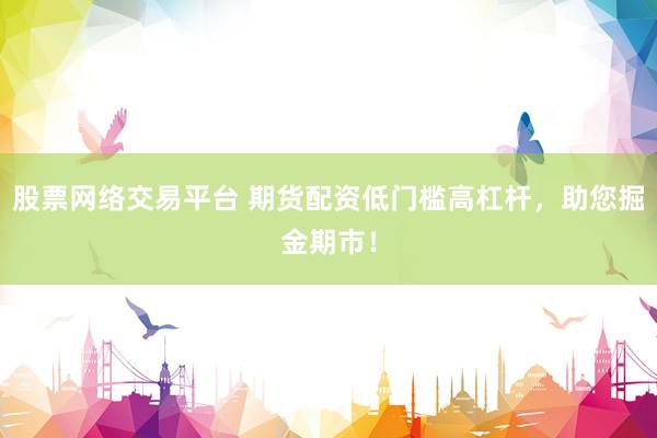 股票网络交易平台 期货配资低门槛高杠杆，助您掘金期市！