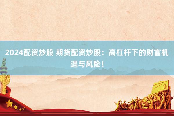 2024配资炒股 期货配资炒股：高杠杆下的财富机遇与风险！